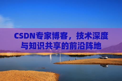 CSDN专家博客，技术深度与知识共享的前沿阵地